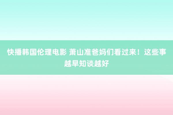 快播韩国伦理电影 萧山准爸妈们看过来！这些事越早知谈越好