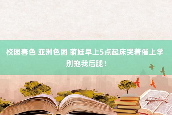 校园春色 亚洲色图 萌娃早上5点起床哭着催上学 别拖我后腿！