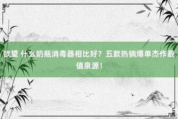 欲望 什么奶瓶消毒器相比好？五款热销爆单杰作最值泉源！