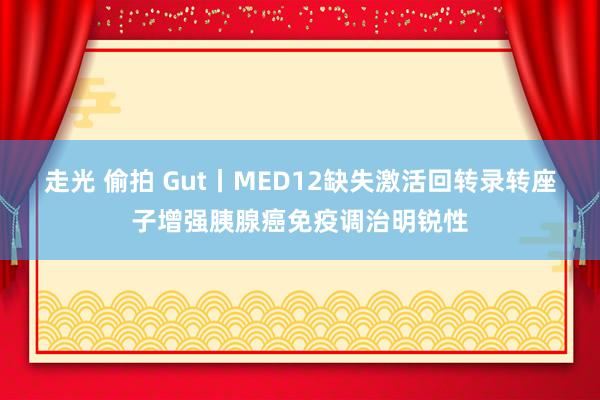 走光 偷拍 Gut丨MED12缺失激活回转录转座子增强胰腺癌免疫调治明锐性