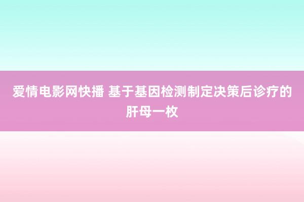 爱情电影网快播 基于基因检测制定决策后诊疗的肝母一枚