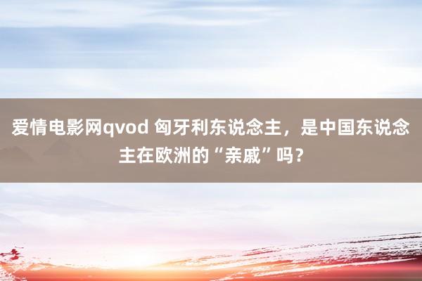 爱情电影网qvod 匈牙利东说念主，是中国东说念主在欧洲的“亲戚”吗？