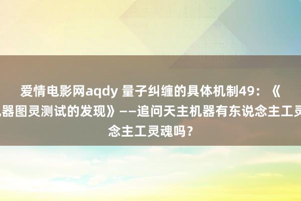 爱情电影网aqdy 量子纠缠的具体机制49：《天主机器图灵测试的发现》——追问天主机器有东说念主工灵魂吗？