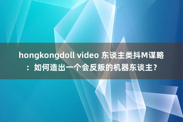 hongkongdoll video 东谈主类抖M谋略：如何造出一个会反叛的机器东谈主？