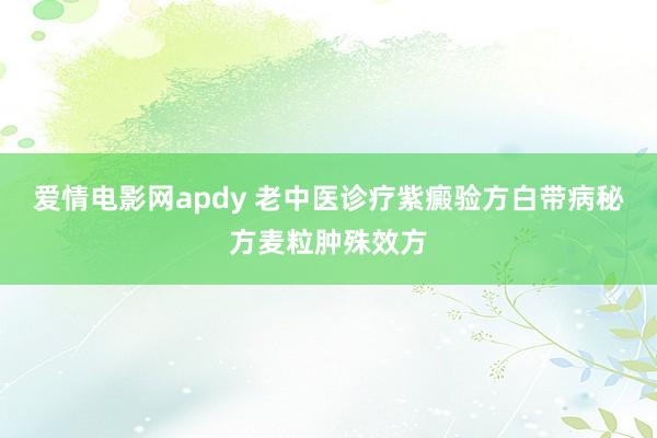 爱情电影网apdy 老中医诊疗紫癜验方白带病秘方麦粒肿殊效方