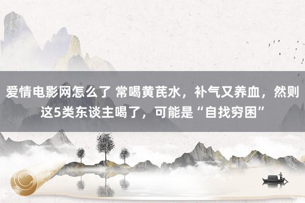 爱情电影网怎么了 常喝黄芪水，补气又养血，然则这5类东谈主喝了，可能是“自找穷困”