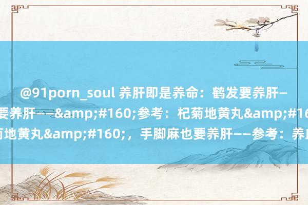 @91porn_soul 养肝即是养命：鹤发要养肝——参考：二至丸。目眩要养肝——&#160;参考：杞菊地黄丸&#160;，手脚麻也要养肝——参考：养血荣筋丸