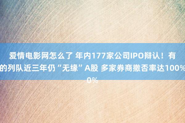 爱情电影网怎么了 年内177家公司IPO辩认！有的列队近三年仍“无缘”A股 多家券商撤否率达100%