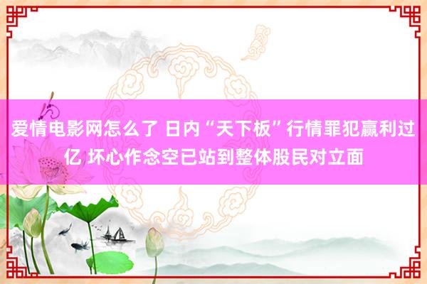 爱情电影网怎么了 日内“天下板”行情罪犯赢利过亿 坏心作念空已站到整体股民对立面