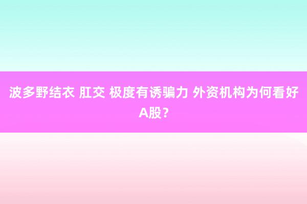 波多野结衣 肛交 极度有诱骗力 外资机构为何看好A股？