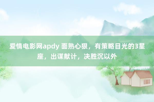 爱情电影网apdy 面熟心狠，有策略目光的3星座，出谋献计，决胜沉以外