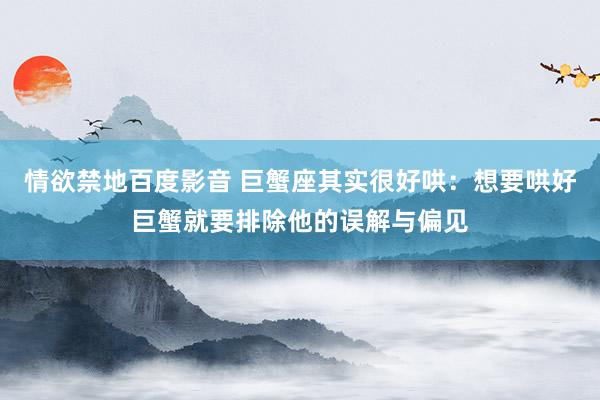 情欲禁地百度影音 巨蟹座其实很好哄：想要哄好巨蟹就要排除他的误解与偏见