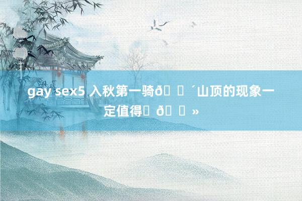 gay sex5 入秋第一骑🚴山顶的现象一定值得✌🏻