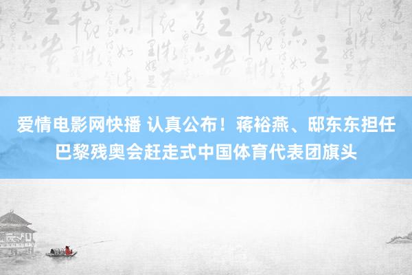 爱情电影网快播 认真公布！蒋裕燕、邸东东担任巴黎残奥会赶走式中国体育代表团旗头