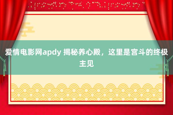 爱情电影网apdy 揭秘养心殿，这里是宫斗的终极主见