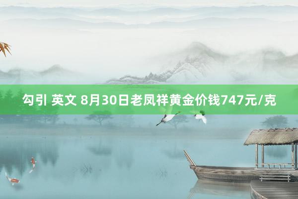 勾引 英文 8月30日老凤祥黄金价钱747元/克