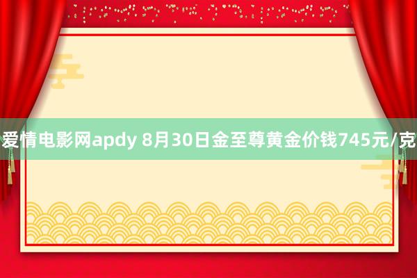 爱情电影网apdy 8月30日金至尊黄金价钱745元/克