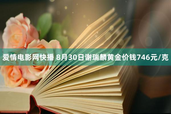 爱情电影网快播 8月30日谢瑞麟黄金价钱746元/克