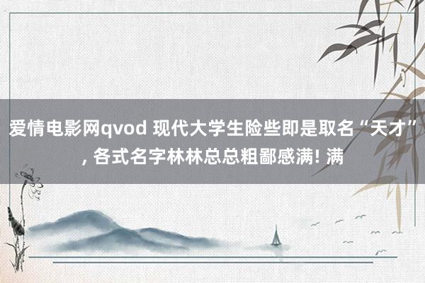 爱情电影网qvod 现代大学生险些即是取名“天才”， 各式名字林林总总粗鄙感满! 满