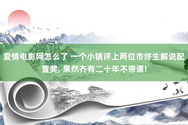 爱情电影网怎么了 一个小镇评上两位市终生解说配置奖， 果然齐有二十年不带课!