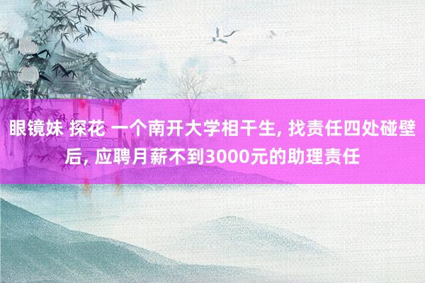 眼镜妹 探花 一个南开大学相干生， 找责任四处碰壁后， 应聘月薪不到3000元的助理责任