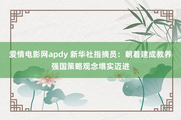 爱情电影网apdy 新华社指摘员：朝着建成教养强国策略观念塌实迈进