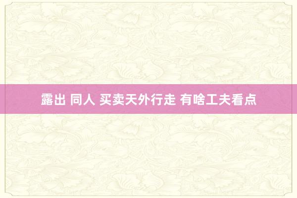 露出 同人 买卖天外行走 有啥工夫看点