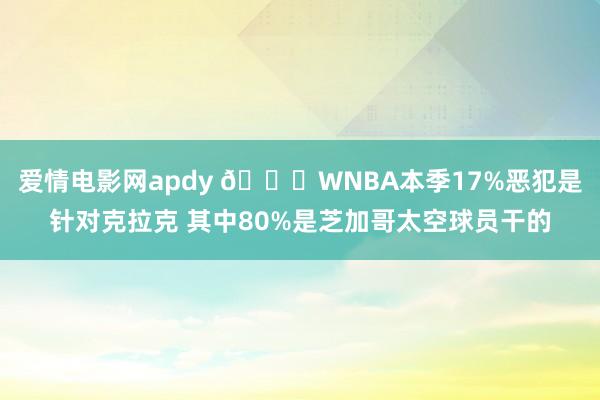 爱情电影网apdy 🙄WNBA本季17%恶犯是针对克拉克 其中80%是芝加哥太空球员干的