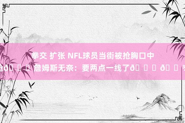 拳交 扩张 NFL球员当街被抢胸口中枪😔詹姆斯无奈：要两点一线了🙏🏾