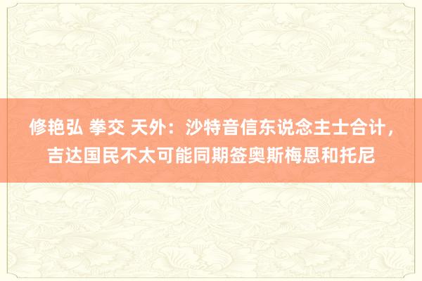 修艳弘 拳交 天外：沙特音信东说念主士合计，吉达国民不太可能同期签奥斯梅恩和托尼