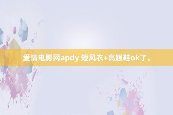 爱情电影网apdy 短风衣+高跟鞋ok了。