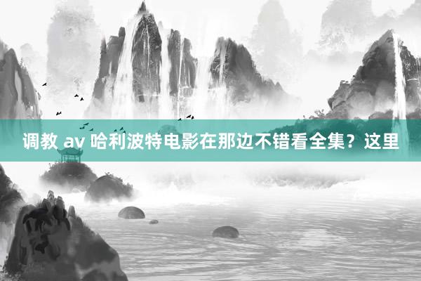 调教 av 哈利波特电影在那边不错看全集？这里