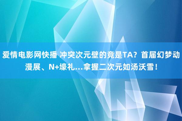 爱情电影网快播 冲突次元壁的竟是TA？首届幻梦动漫展、N+壕礼...拿握二次元如汤沃雪！