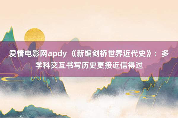 爱情电影网apdy 《新编剑桥世界近代史》：多学科交互书写历史更接近信得过