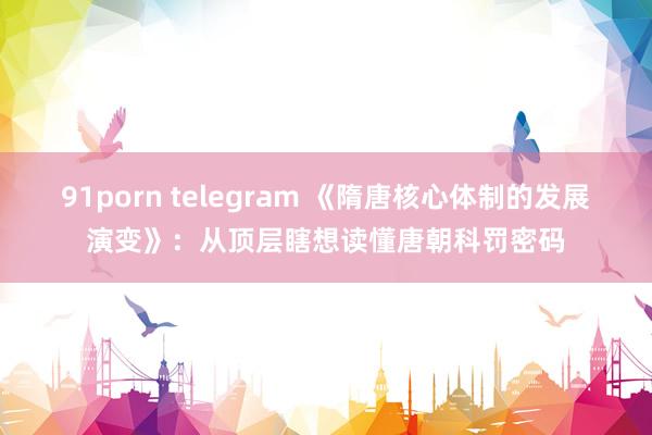 91porn telegram 《隋唐核心体制的发展演变》：从顶层瞎想读懂唐朝科罚密码