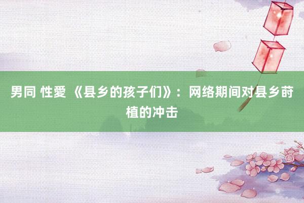 男同 性愛 《县乡的孩子们》：网络期间对县乡莳植的冲击