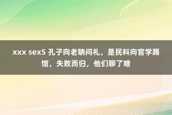 xxx sex5 孔子向老聃问礼，是民科向官学踢馆，失败而归，他们聊了啥