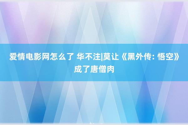 爱情电影网怎么了 华不注|莫让《黑外传: 悟空》成了唐僧肉