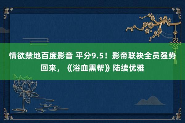 情欲禁地百度影音 平分9.5！影帝联袂全员强势回来，《浴血黑帮》陆续优雅