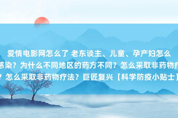 爱情电影网怎么了 老东谈主、儿童、孕产妇怎么采取中药防治新冠病毒感染？为什么不同地区的药方不同？怎么采取非药物疗法？巨匠复兴【科学防疫小贴士】（80）