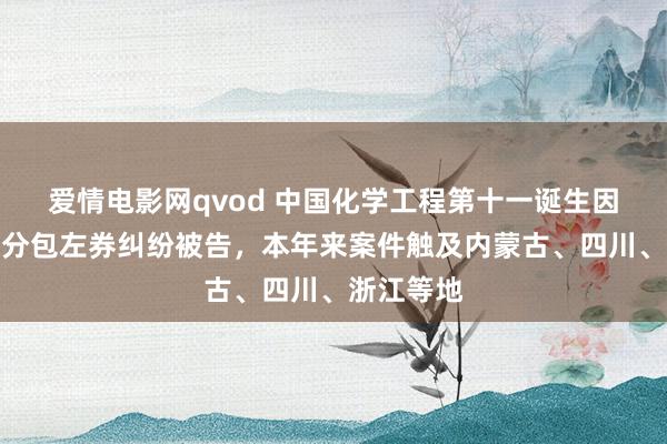 爱情电影网qvod 中国化学工程第十一诞生因诞生工程分包左券纠纷被告，本年来案件触及内蒙古、四川、浙江等地