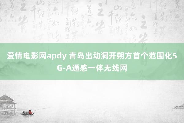 爱情电影网apdy 青岛出动洞开朔方首个范围化5G-A通感一体无线网