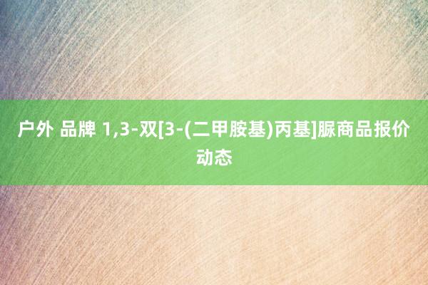 户外 品牌 1，3-双[3-(二甲胺基)丙基]脲商品报价动态