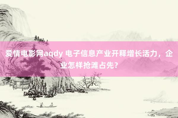 爱情电影网aqdy 电子信息产业开释增长活力，企业怎样抢滩占先？