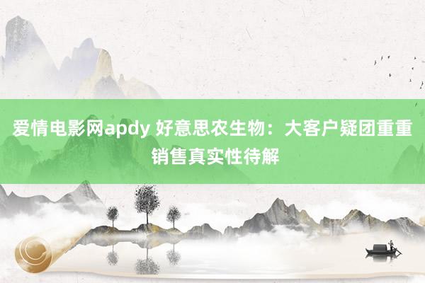 爱情电影网apdy 好意思农生物：大客户疑团重重 销售真实性待解