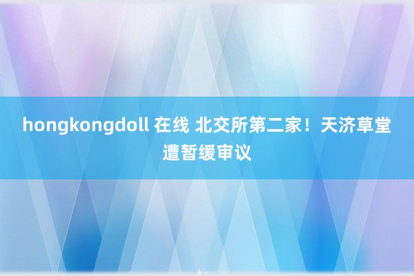 hongkongdoll 在线 北交所第二家！天济草堂遭暂缓审议