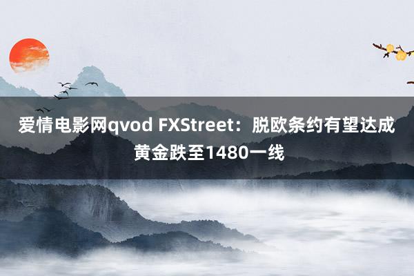 爱情电影网qvod FXStreet：脱欧条约有望达成 黄金跌至1480一线