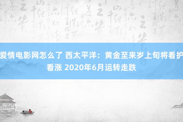 爱情电影网怎么了 西太平洋：黄金至来岁上旬将看护看涨 2020年6月运转走跌