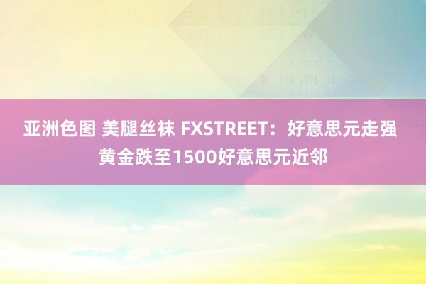 亚洲色图 美腿丝袜 FXSTREET：好意思元走强 黄金跌至1500好意思元近邻