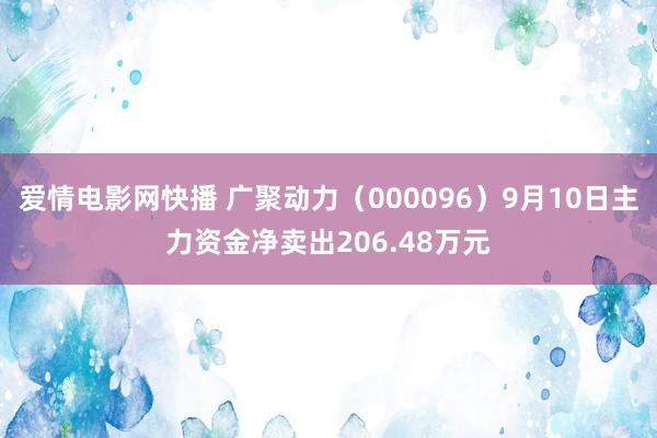 爱情电影网快播 广聚动力（000096）9月10日主力资金净卖出206.48万元